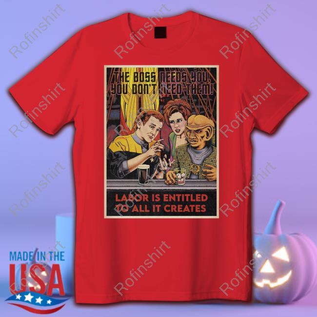 The Boss Needs You You Don't Need Them Labor Is Entitled To All It Creates Official Shirt